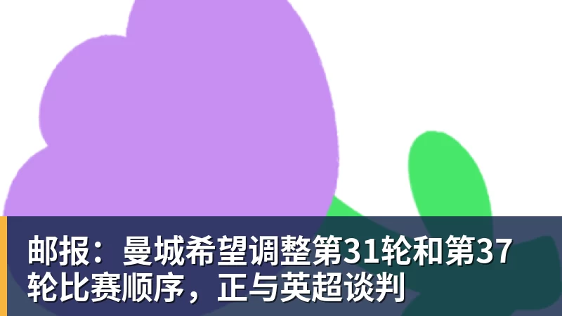 邮报：曼城希望调整第31轮和第37轮比赛顺序，正与英超谈判