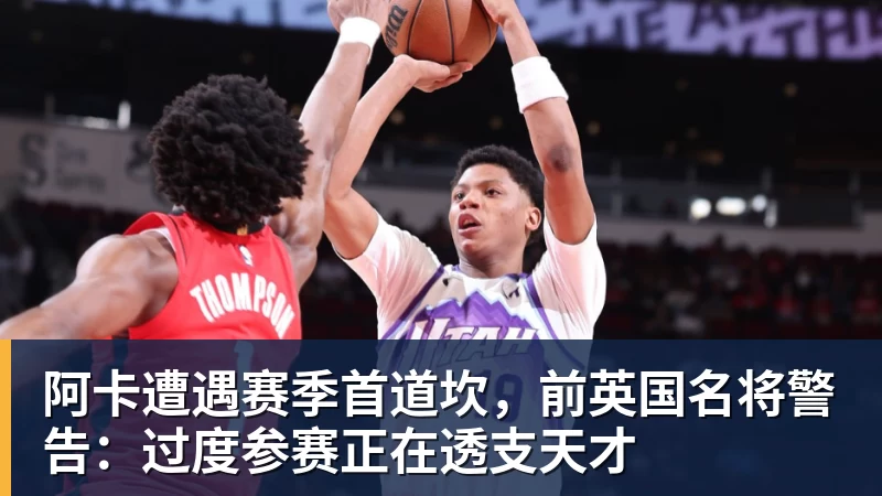 阿卡遭遇赛季首道坎,前英国名将警告:过度参赛正在透支天才 阿卡遭遇赛季首道坎,前英国名将警告:过度参赛正在透支天才
