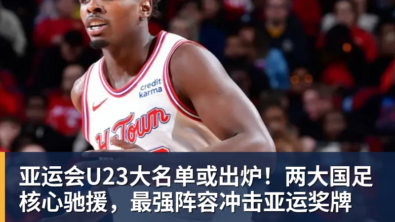 亚运会U23大名单或出炉!两大国足核心驰援,最强阵容冲击亚运奖牌 亚运会U23大名单或出炉!两大国足核心驰援,最强阵容冲击亚运奖牌