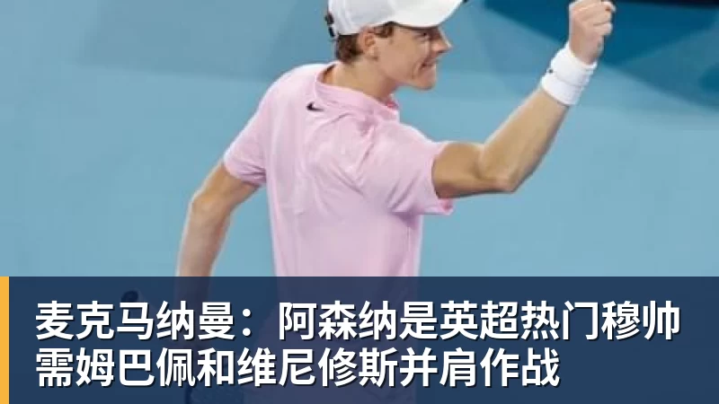 麦克马纳曼：阿森纳是英超热门穆帅需姆巴佩和维尼修斯并肩作战