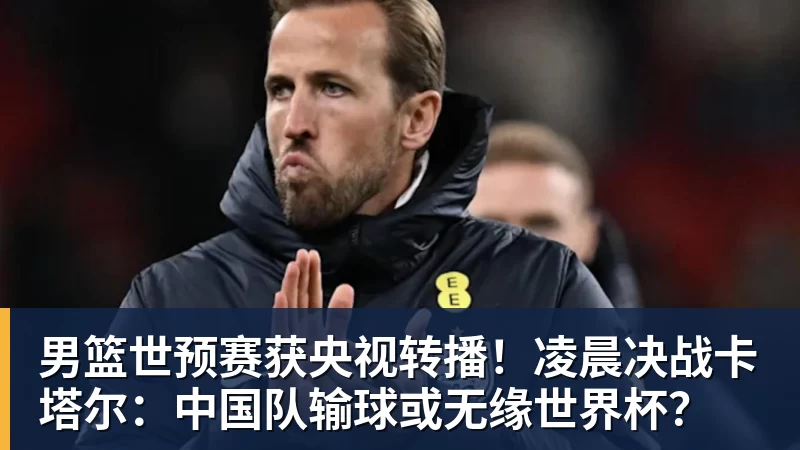 男篮世预赛获央视转播!凌晨决战卡塔尔:中国队输球或无缘世界杯? 男篮世预赛获央视转播!凌晨决战卡塔尔:中国队输球或无缘世界杯?