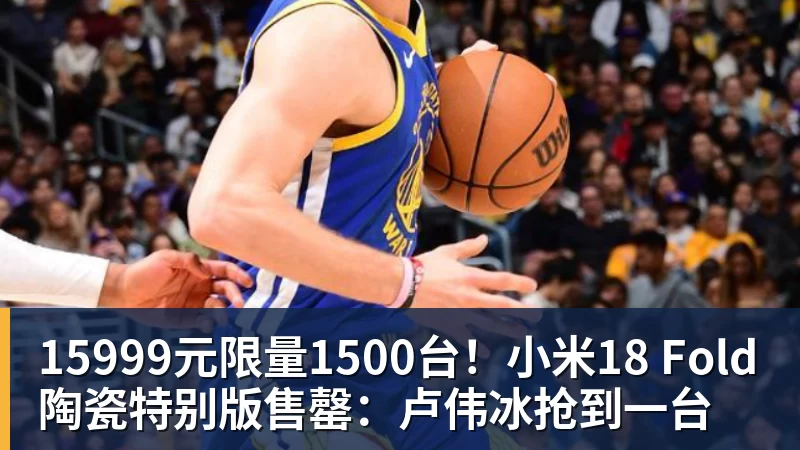 15999元限量1500台！小米18 Fold陶瓷特别版售罄：卢伟冰抢到一台