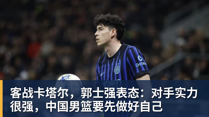 客战卡塔尔，郭士强表态：对手实力很强，中国男篮要先做好自己