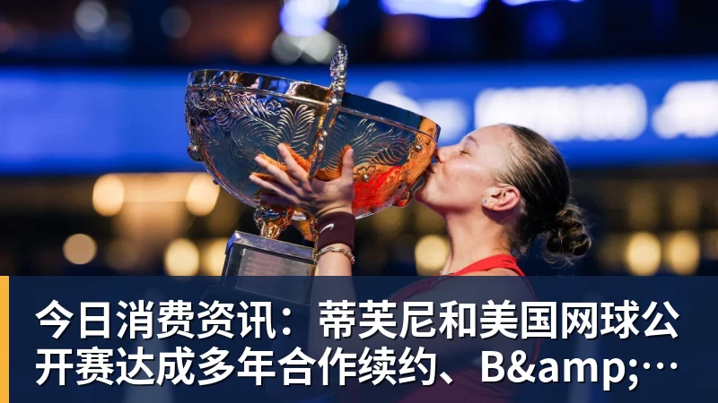 今日消费资讯：蒂芙尼和美国网球公开赛达成多年合作续约、B&O 入驻天猫奢品
