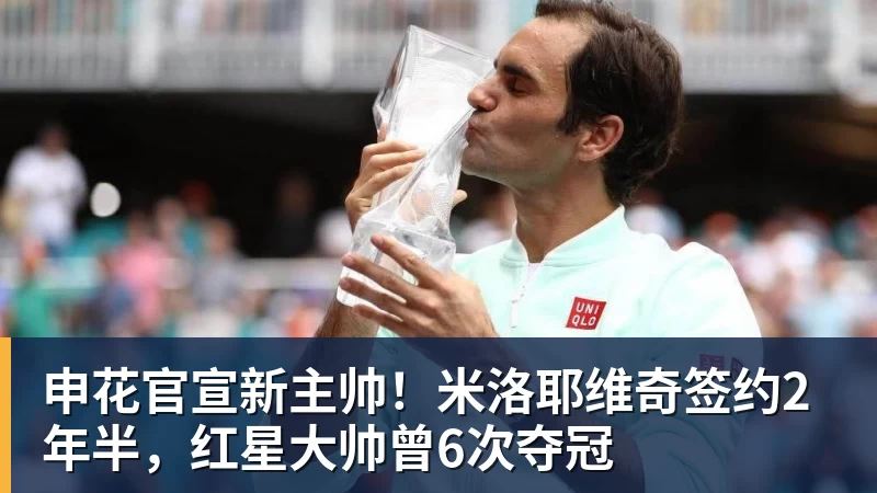 申花官宣新主帅!米洛耶维奇签约2年半,红星大帅曾6次夺冠 申花官宣新主帅!米洛耶维奇签约2年半,红星大帅曾6次夺冠