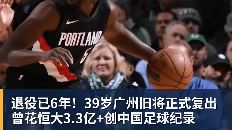 退役已6年！39岁广州旧将正式复出 曾花恒大3.3亿+创中国足球纪录