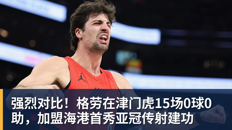 强烈对比！格劳在津门虎15场0球0助，加盟海港首秀亚冠传射建功