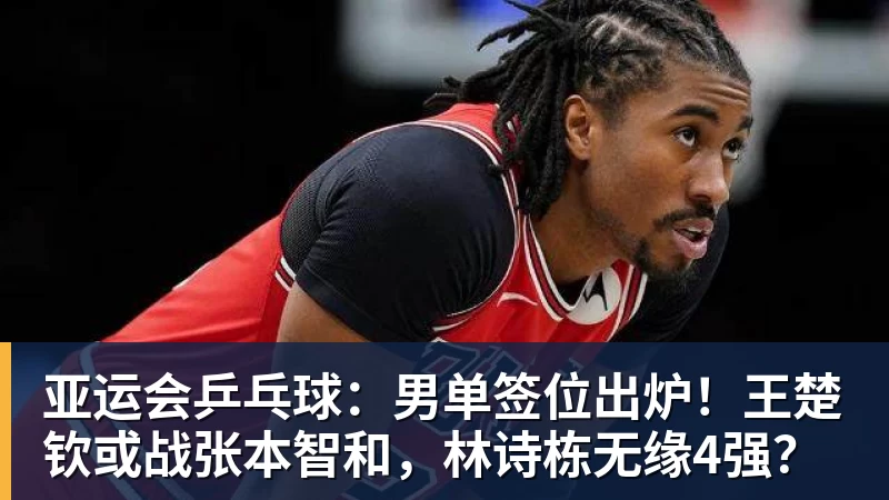 亚运会乒乓球：男单签位出炉！王楚钦或战张本智和，林诗栋无缘4强？