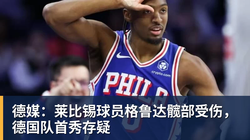 德媒:莱比锡球员格鲁达髋部受伤,德国队首秀存疑 德媒:莱比锡球员格鲁达髋部受伤,德国队首秀存疑