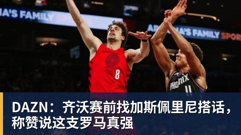 DAZN：齐沃赛前找加斯佩里尼搭话，称赞说这支罗马真强