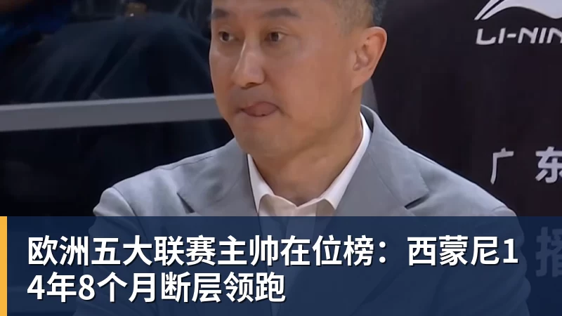 欧洲五大联赛主帅在位榜：西蒙尼14年8个月断层领跑