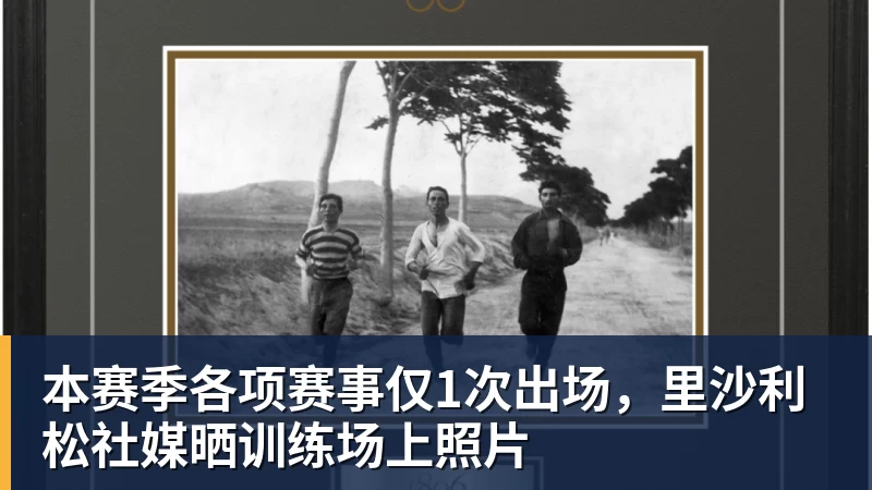 本赛季各项赛事仅1次出场，里沙利松社媒晒训练场上照片