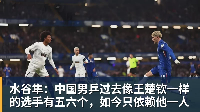 水谷隼:中国男乒过去像王楚钦一样的选手有五六个,如今只依赖他一人 水谷隼:中国男乒过去像王楚钦一样的选手有五六个,如今只依赖他一人