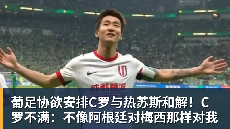 葡足协欲安排C罗与热苏斯和解!C罗不满:不像阿根廷对梅西那样对我 葡足协欲安排C罗与热苏斯和解!C罗不满:不像阿根廷对梅西那样对我