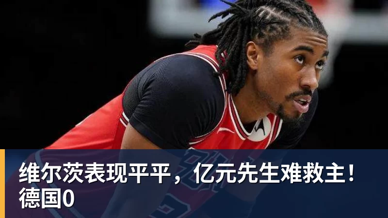 维尔茨表现平平,亿元先生难救主!德国0 维尔茨表现平平,亿元先生难救主!德国0