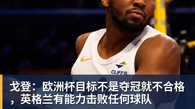 戈登：欧洲杯目标不是夺冠就不合格，英格兰有能力击败任何球队