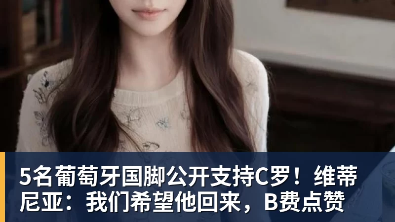 5名葡萄牙国脚公开支持C罗!维蒂尼亚:我们希望他回来,B费点赞 5名葡萄牙国脚公开支持C罗!维蒂尼亚:我们希望他回来,B费点赞