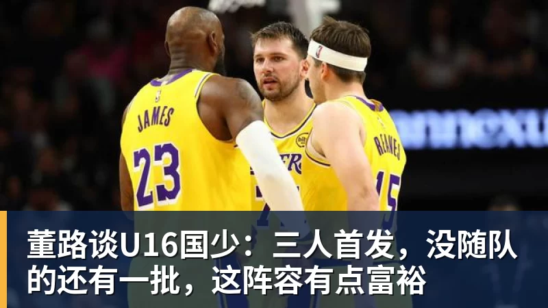 董路谈U16国少：三人首发，没随队的还有一批，这阵容有点富裕