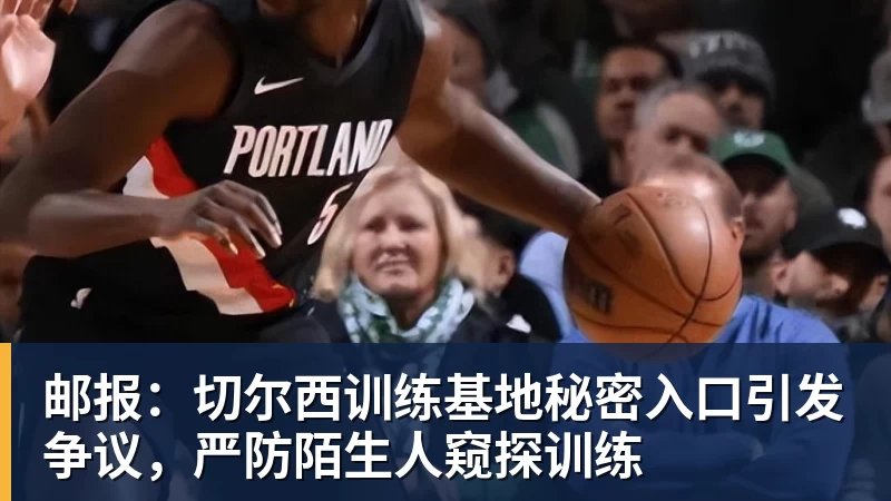 邮报：切尔西训练基地秘密入口引发争议，严防陌生人窥探训练