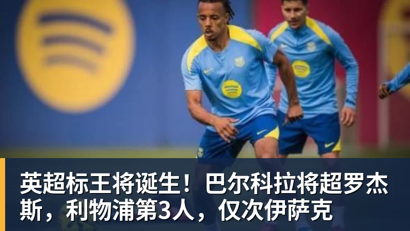 英超标王将诞生！巴尔科拉将超罗杰斯，利物浦第3人，仅次伊萨克