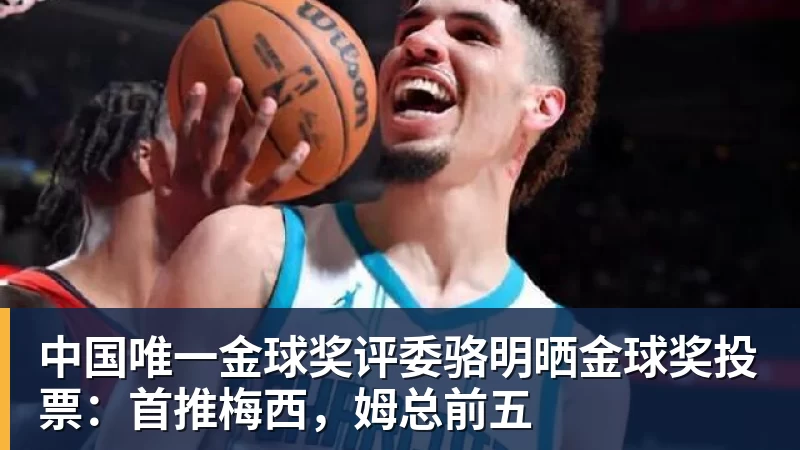中国唯一金球奖评委骆明晒金球奖投票：首推梅西，姆总前五