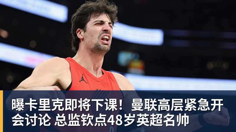 曝卡里克即将下课!曼联高层紧急开会讨论 总监钦点48岁英超名帅 曝卡里克即将下课!曼联高层紧急开会讨论 总监钦点48岁英超名帅